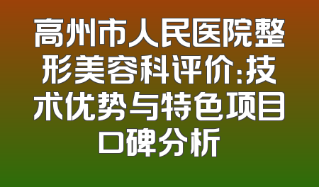 高州市人民医院整形美容科评价：技术优势与特色项目口碑分析