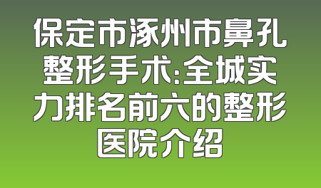 保定市涿州市鼻孔整形手术：全城实力排名前六的整形医院介绍
