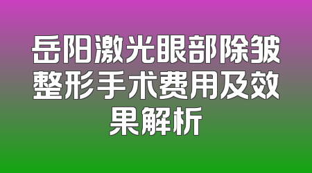 岳阳激光眼部除皱整形手术费用及效果解析