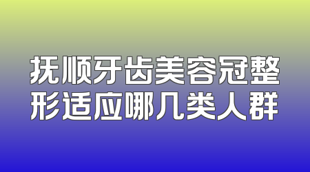 抚顺牙齿美容冠整形适应哪几类人群
