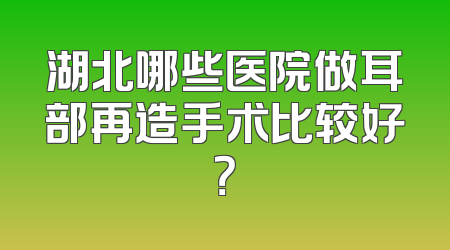 湖北哪些医院做耳部再造手术比较好？