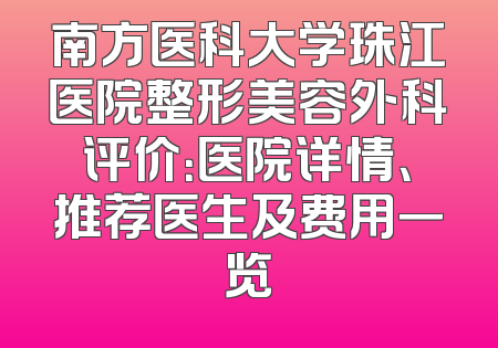 南方医科大学珠江医院整形美容外科评价：医院详情、推荐医生及费用一览