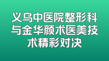 义乌中医院整形科与金华颜术医美技术精彩对决