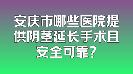 安庆市哪些医院提供阴茎延长手术且安全可靠？