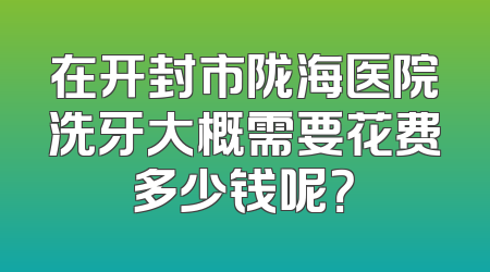 在开封市陇海医院洗牙大概需要花费多少钱呢？
