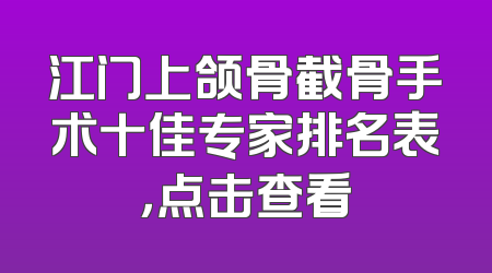 江门上颌骨截骨手术十佳专家排名表，点击查看
