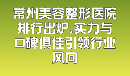 常州美容整形医院排行出炉，实力与口碑俱佳引领行业风向