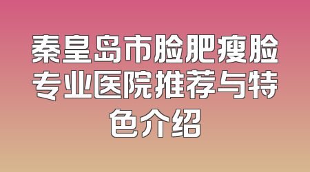 秦皇岛市脸肥瘦脸专业医院推荐与特色介绍