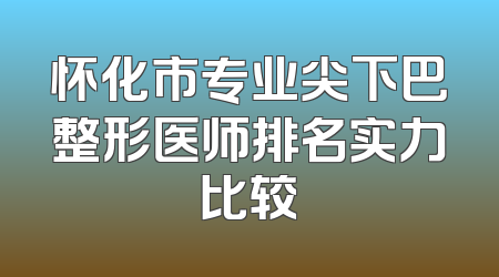 怀化市专业尖下巴整形医师排名实力比较