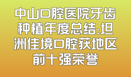 中山口腔医院牙齿种植年度总结：坦洲佳境口腔获地区前十强荣誉