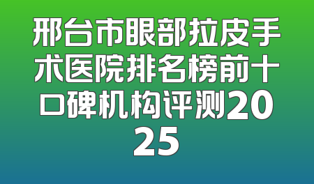 邢台市眼部拉皮手术医院排名榜前十口碑机构评测2025
