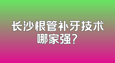 长沙根管补牙技术哪家强？