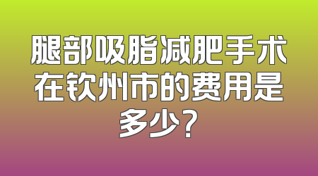 腿部吸脂减肥手术在钦州市的费用是多少？