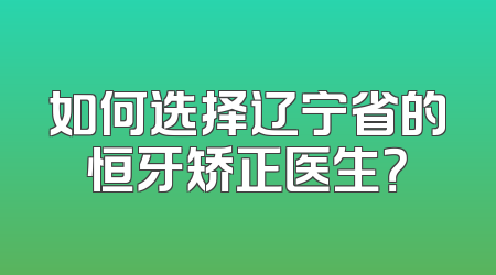 如何选择辽宁省的恒牙矫正医生？