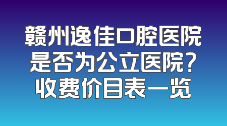 赣州逸佳口腔医院是否为公立医院？收费价目表一览