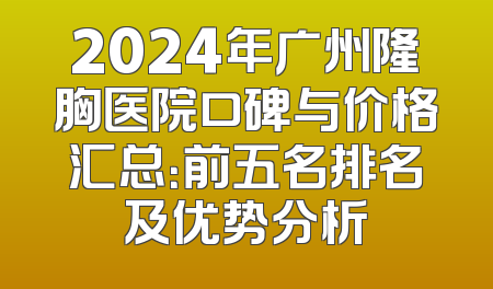 2024年广州隆胸医院口碑与价格汇总：前五名排名及优势分析