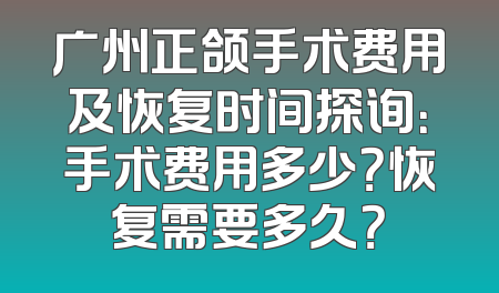 广州正颌手术费用及恢复时间探询：手术费用多少？恢复需要多久？