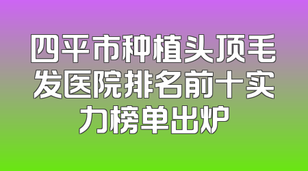 四平市种植头顶毛发医院排名前十实力榜单出炉