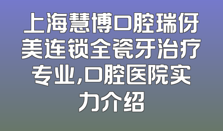 上海慧博口腔瑞伢美连锁全瓷牙治疗专业，口腔医院实力介绍