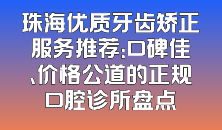 珠海优质牙齿矫正服务推荐：口碑佳、价格公道的正规口腔诊所盘点