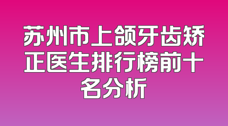 苏州市上颌牙齿矫正医生排行榜前十名分析