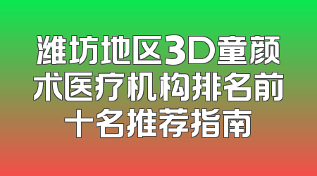 潍坊地区3D童颜术医疗机构排名前十名推荐指南