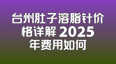 台州肚子溶脂针价格详解 2025年费用如何