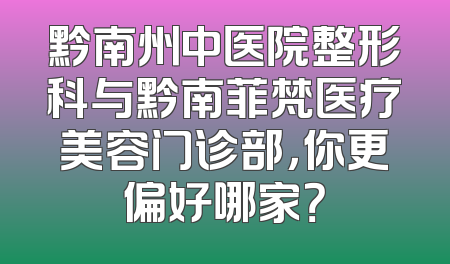 黔南州中医院整形科与黔南菲梵医疗美容门诊部，你更偏好哪家？