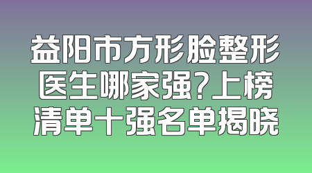 益阳市方形脸整形医生哪家强？上榜清单十强名单揭晓