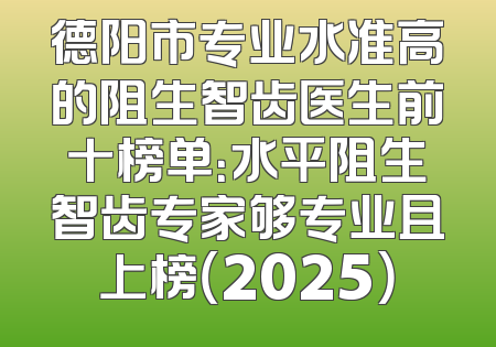 德阳市专业水准高的阻生智齿医生前十榜单：水平阻生智齿专家够专业且上榜（2025）