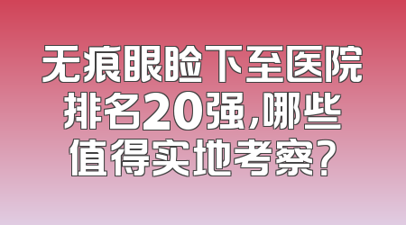 无痕眼睑下至医院排名20强，哪些值得实地考察？