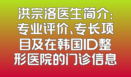 洪宗洛医生简介：专业评价、专长项目及在韩国ID整形医院的门诊信息