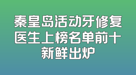 秦皇岛活动牙修复医生上榜名单前十新鲜出炉