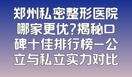 郑州私密整形医院哪家更优？揭秘口碑十佳排行榜_公立与私立实力对比