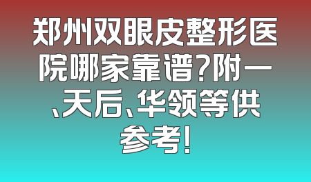 郑州双眼皮整形医院哪家靠谱？附一、天后、华领等供参考！