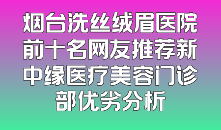 烟台洗丝绒眉医院前十名网友推荐新中缘医疗美容门诊部优劣分析