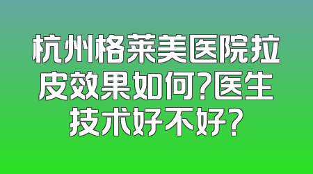 杭州格莱美医院拉皮效果如何？医生技术好不好？