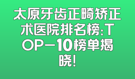 太原牙齿正畸矫正术医院排名榜：TOP_10榜单揭晓！