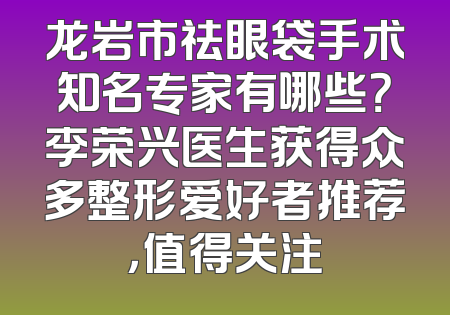 龙岩市祛眼袋手术知名专家有哪些？李荣兴医生获得众多整形爱好者推荐，值得关注