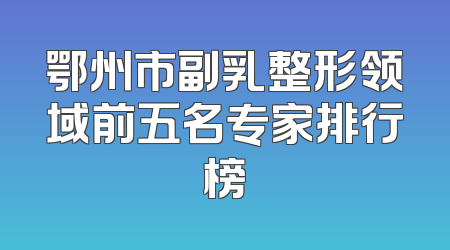 鄂州市副乳整形领域前五名专家排行榜