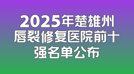 2025年楚雄州唇裂修复医院前十强名单公布