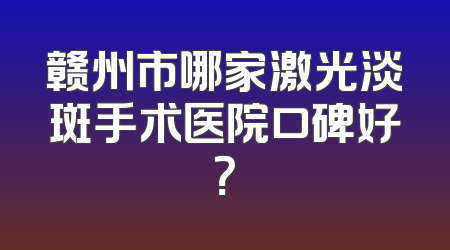 赣州市哪家激光淡斑手术医院口碑好？