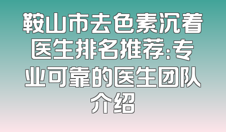 鞍山市去色素沉着医生排名推荐：专业可靠的医生团队介绍