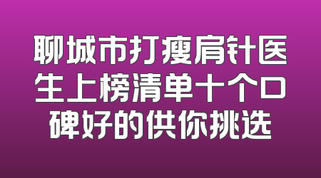 聊城市打瘦肩针医生上榜清单十个口碑好的供你挑选