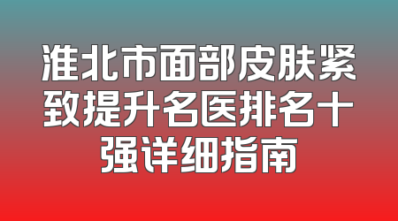 淮北市面部皮肤紧致提升名医排名十强详细指南