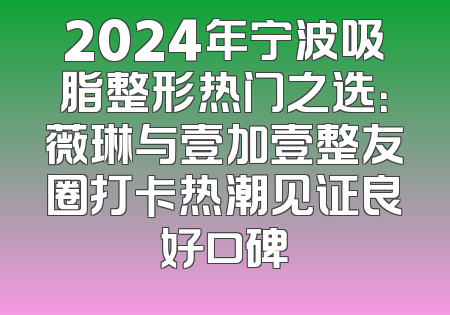 2024年宁波吸脂整形热门之选：薇琳与壹加壹整友圈打卡热潮见证良好口碑