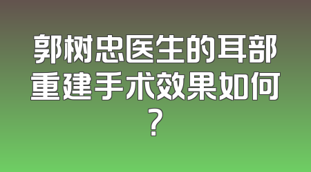 郭树忠医生的耳部重建手术效果如何？