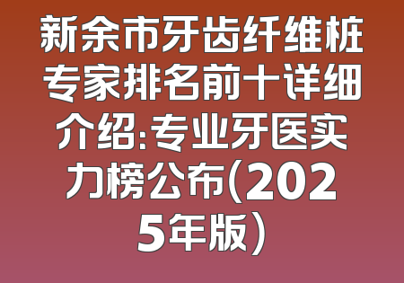 新余市牙齿纤维桩专家排名前十详细介绍：专业牙医实力榜公布（2025年版）