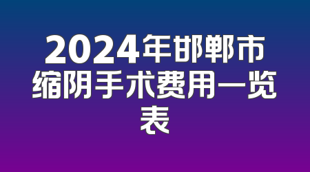 2024年邯郸市缩阴手术费用一览表