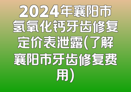 2024年襄阳市氢氧化钙牙齿修复定价表泄露（了解襄阳市牙齿修复费用）
